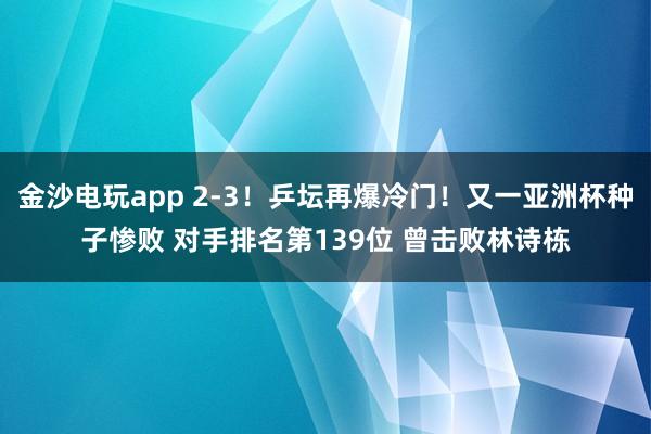金沙電玩app 2-3!乒壇再爆冷門!又一亞洲杯種子慘敗 對(duì)手排名第139位 曾擊敗林詩棟