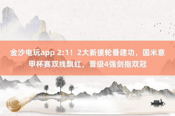 金沙電玩app 2:1！2大新援輪番建功，國米意甲杯賽雙線飄紅，晉級4強劍指雙冠