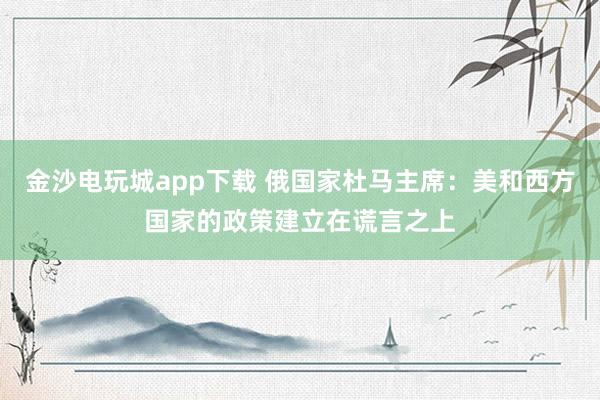 金沙電玩城app下載 俄國家杜馬主席:美和西方國家的政策建立在謊言之上