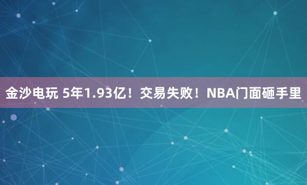 金沙電玩 5年1.93億!交易失敗!NBA門面砸手里