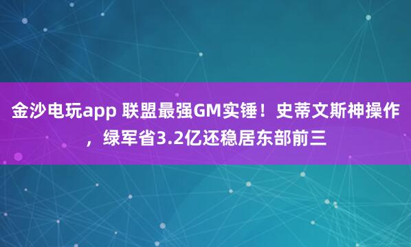 金沙電玩app 聯盟最強GM實錘!史蒂文斯神操作,綠軍省3.2億還穩居東部前三