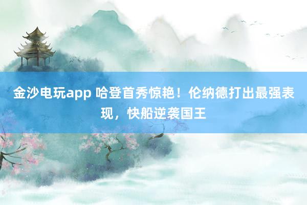 金沙電玩app 哈登首秀驚艷!倫納德打出最強表現,快船逆襲國王