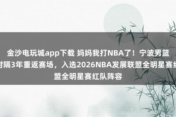 金沙電玩城app下載 媽媽我打NBA了!寧波男籃卡米然時隔3年重返賽場,入選2026NBA發展聯盟全明星賽紅隊陣容