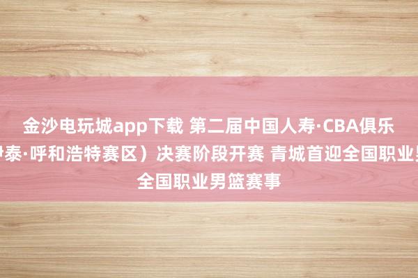 金沙電玩城app下載 第二屆中國(guó)人壽·CBA俱樂(lè)部杯(伊泰·呼和浩特賽區(qū))決賽階段開(kāi)賽 青城首迎全國(guó)職業(yè)男籃賽事