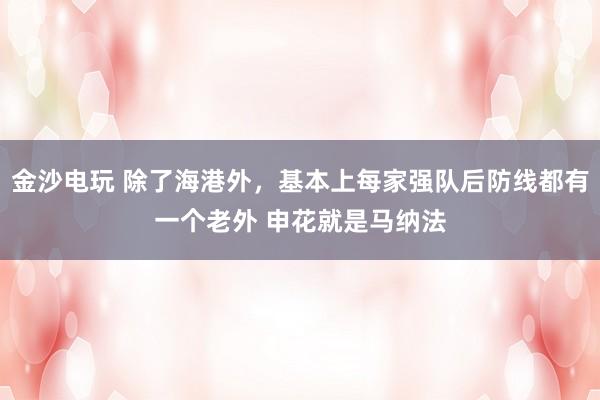 金沙電玩 除了海港外,基本上每家強隊后防線都有一個老外 申花就是馬納法