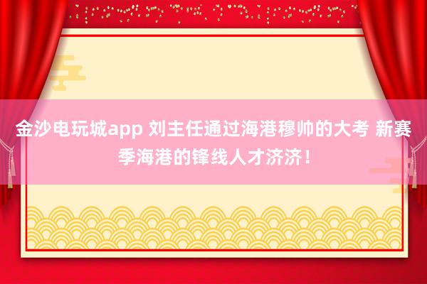 金沙電玩城app 劉主任通過海港穆帥的大考 新賽季海港的鋒線人才濟濟!