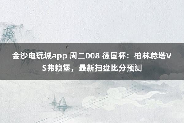 金沙電玩城app 周二008 德國杯：柏林赫塔VS弗賴堡，最新掃盤比分預測