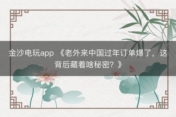 金沙電玩app 《老外來中國過年訂單爆了,這背后藏著啥秘密?》