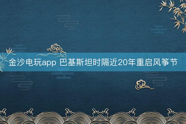 金沙電玩app 巴基斯坦時(shí)隔近20年重啟風(fēng)箏節(jié)