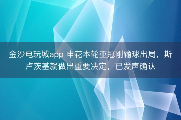 金沙電玩城app 申花本輪亞冠剛輸球出局,斯盧茨基就做出重要決定,已發聲確認