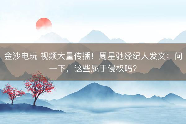金沙電玩 視頻大量傳播！周星馳經(jīng)紀(jì)人發(fā)文：?jiǎn)栆幌拢@些屬于侵權(quán)嗎？
