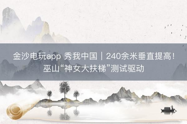 金沙電玩app 秀我中國(guó)|240余米垂直提高!巫山“神女大扶梯”測(cè)試驅(qū)動(dòng)