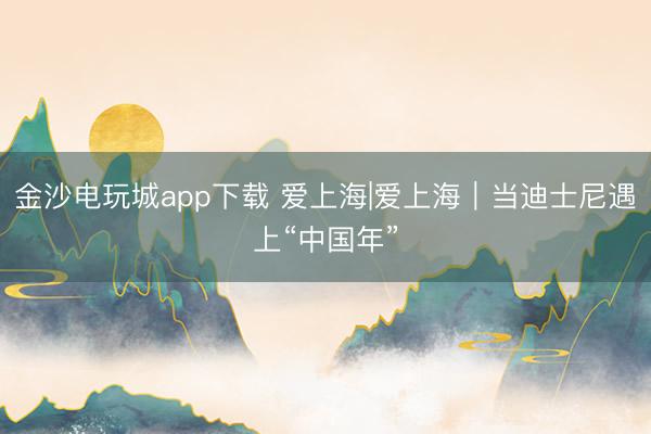 金沙電玩城app下載 愛上海|愛上海|當迪士尼遇上“中國年”