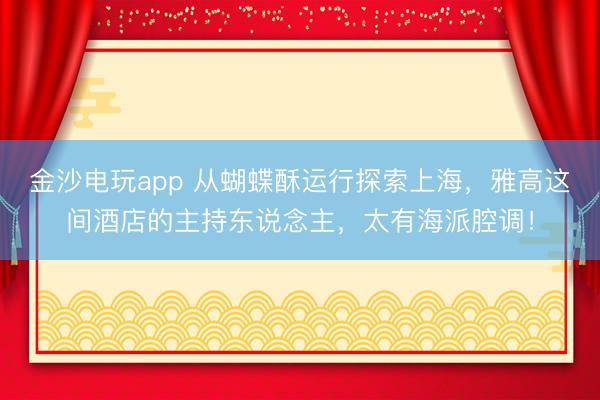 金沙電玩app 從蝴蝶酥運行探索上海,雅高這間酒店的主持東說念主,太有海派腔調!